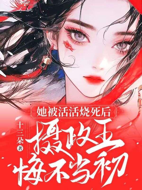 她被活活烧死后摄政王悔不当初大结局