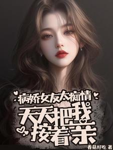 病娇女友太痴情天天把我按着亲番茄
