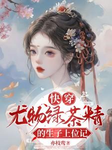 快穿尤物绿茶精的生子上位记作者 亦枝鸾