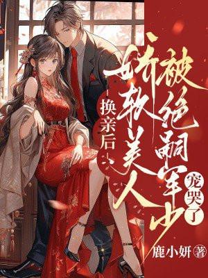 换亲后,娇软美人被绝嗣军少宠哭了