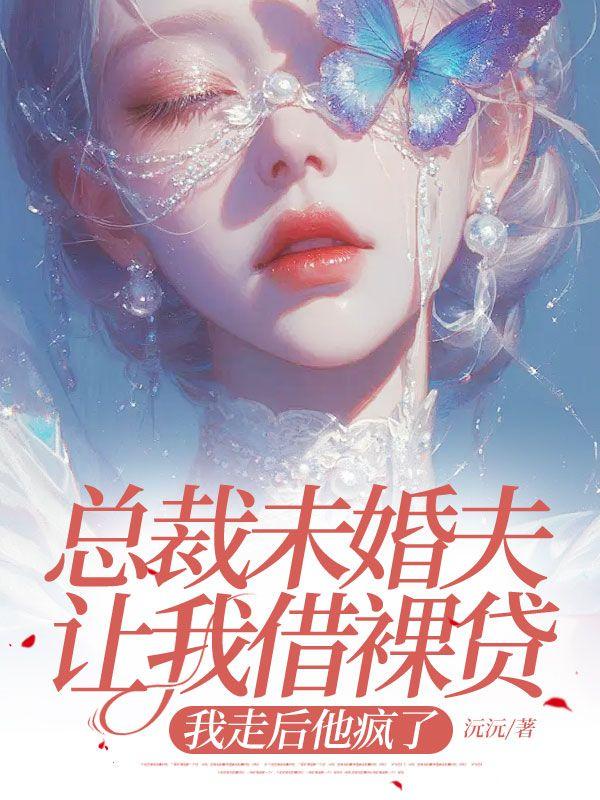 总裁未婚夫让我借裸贷,我走后他疯了