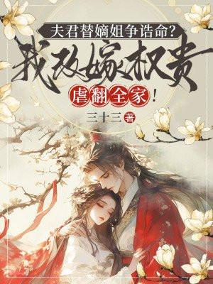 夫君替嫡姐争诰命？我改嫁权贵虐翻全家！